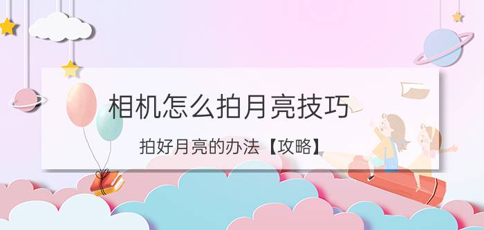 相机怎么拍月亮技巧 拍好月亮的办法【攻略】